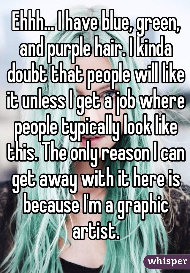 Ehhh... I have blue, green, and purple hair. I kinda doubt that people will like it unless I get a job where people typically look like this. The only reason I can get away with it here is because I'm a graphic artist.