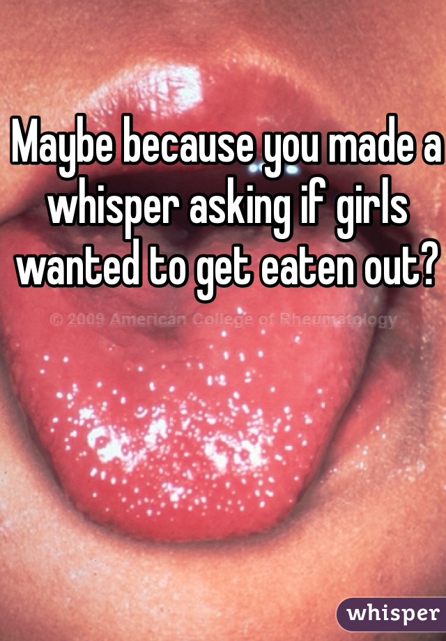 Maybe because you made a whisper asking if girls wanted to get eaten out? 