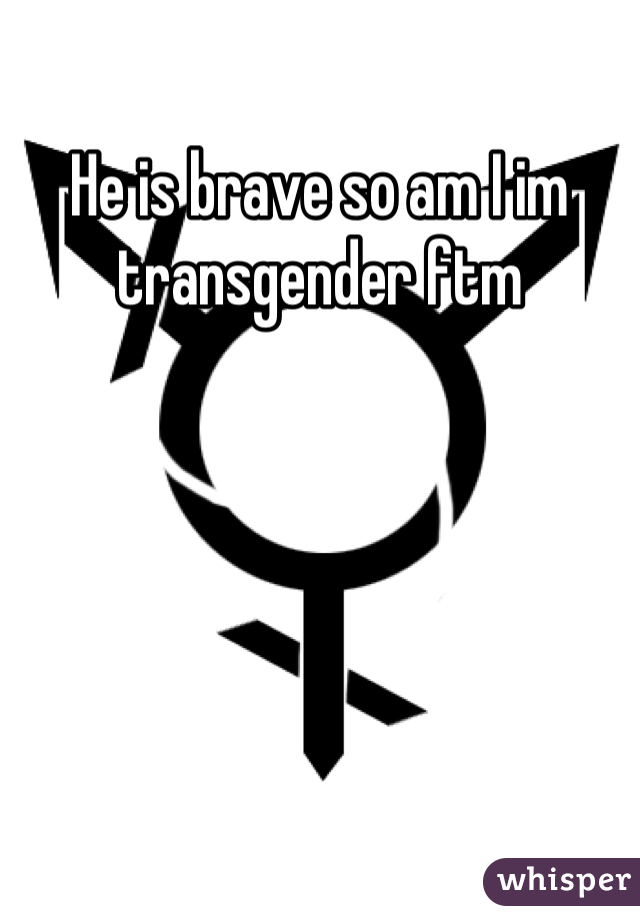 He is brave so am I im transgender ftm