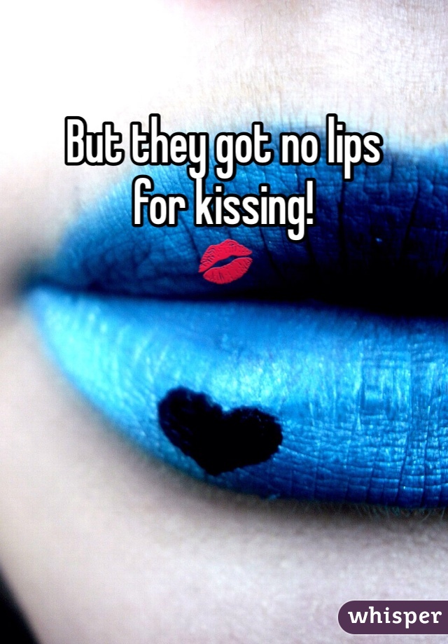But they got no lips 
for kissing!
💋
