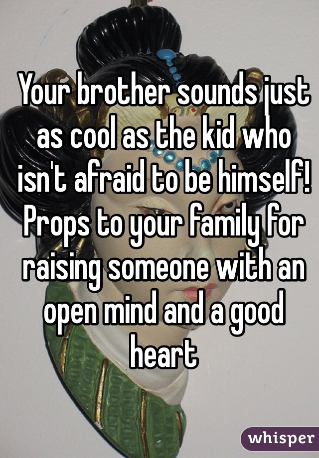 Your brother sounds just as cool as the kid who isn't afraid to be himself! Props to your family for raising someone with an open mind and a good heart 