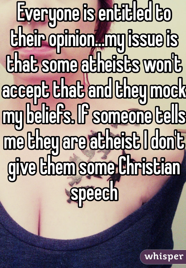 Everyone is entitled to their opinion...my issue is that some atheists won't accept that and they mock my beliefs. If someone tells me they are atheist I don't give them some Christian speech  