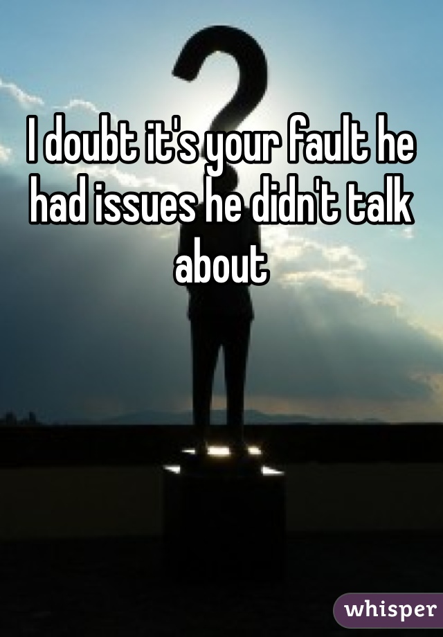 I doubt it's your fault he had issues he didn't talk about