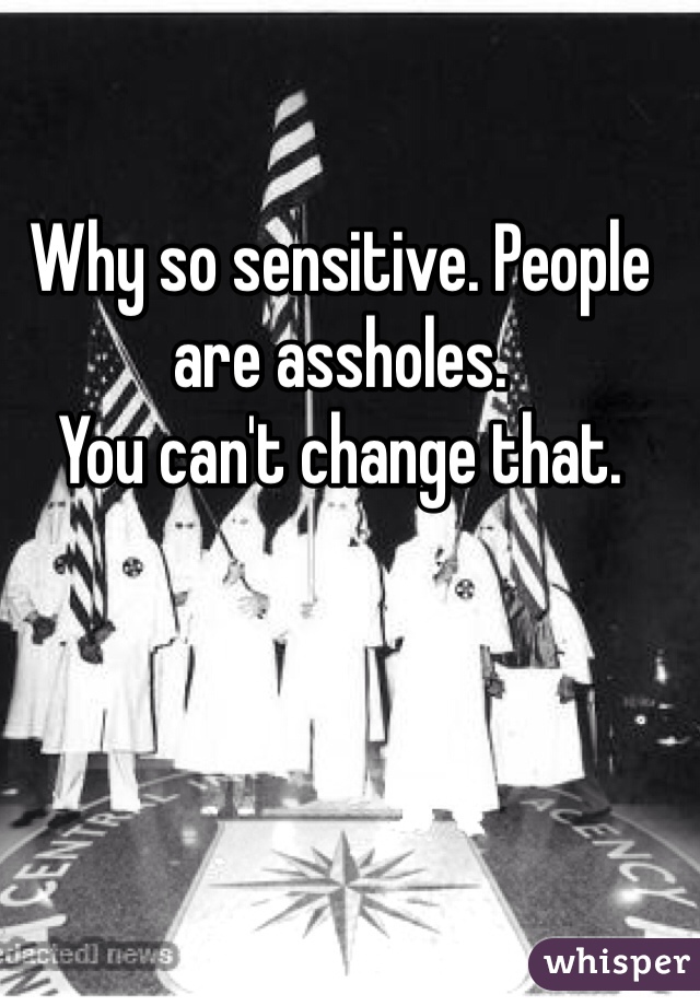 Why so sensitive. People are assholes. 
You can't change that.