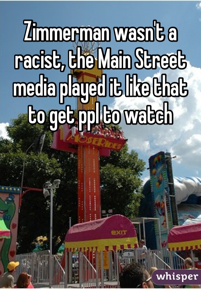 Zimmerman wasn't a racist, the Main Street media played it like that to get ppl to watch