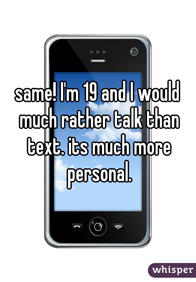 same! I'm 19 and I would much rather talk than text. its much more personal.