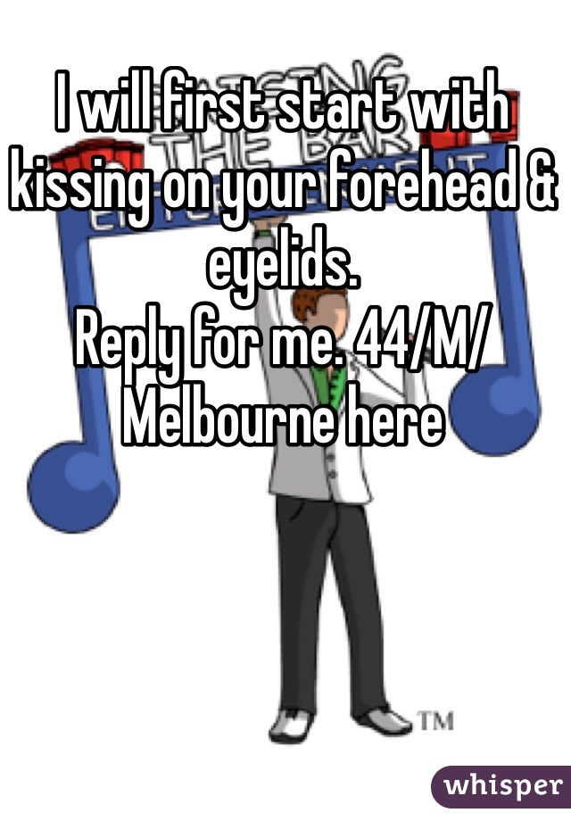 I will first start with kissing on your forehead & eyelids. 
Reply for me. 44/M/Melbourne here 