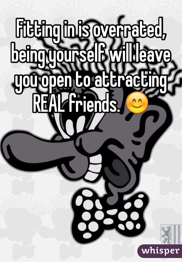 Fitting in is overrated, being yourself will leave you open to attracting REAL friends. 😊