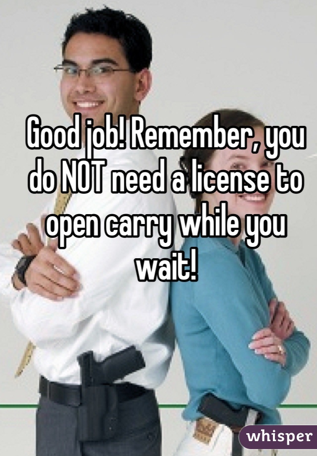 Good job! Remember, you do NOT need a license to open carry while you wait!