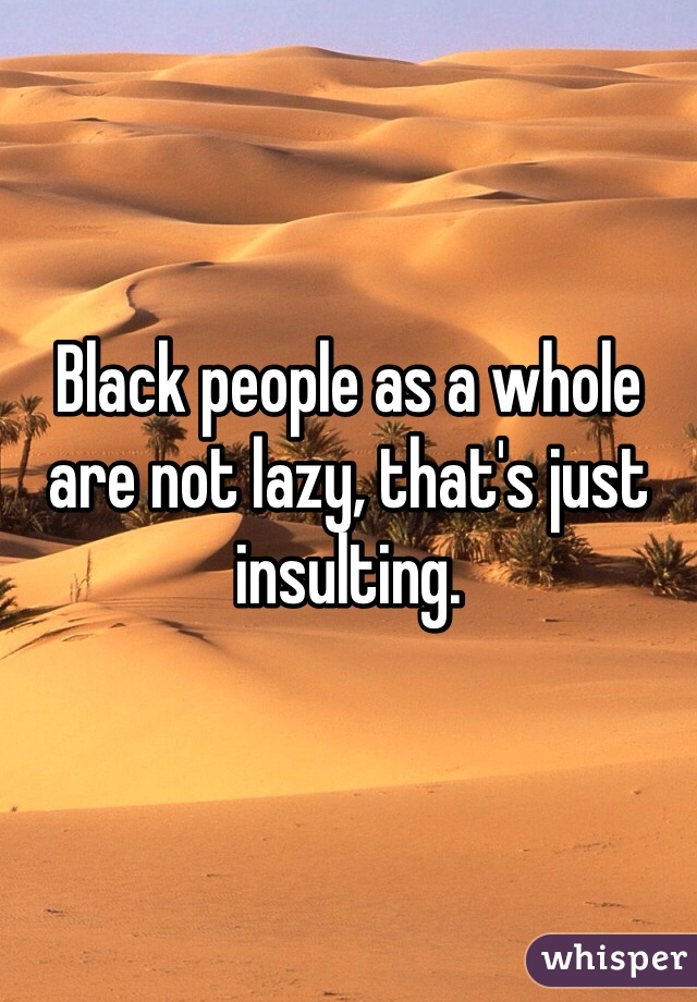 Black people as a whole are not lazy, that's just insulting.
