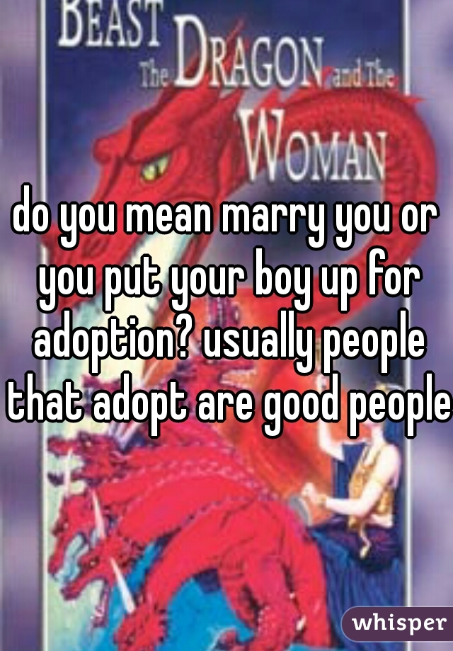 do you mean marry you or you put your boy up for adoption? usually people that adopt are good people 