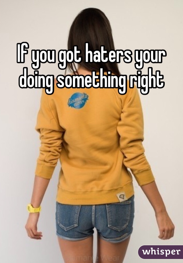 If you got haters your doing something right 