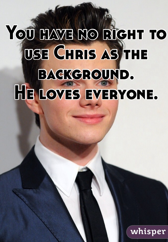 You have no right to use Chris as the background. 
He loves everyone.