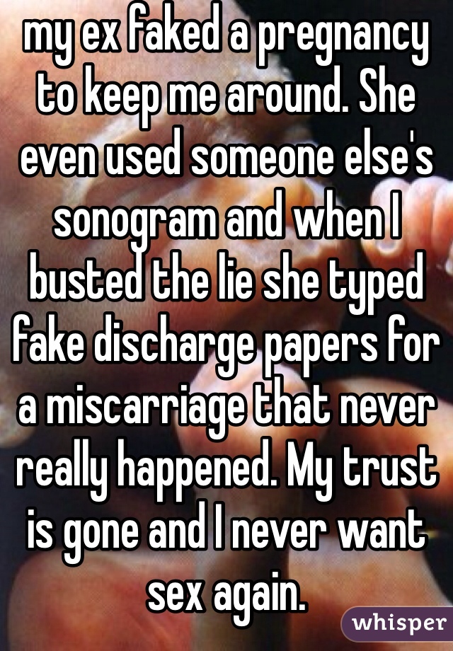 my ex faked a pregnancy to keep me around. She even used someone else's sonogram and when I busted the lie she typed fake discharge papers for a miscarriage that never really happened. My trust is gone and I never want sex again.