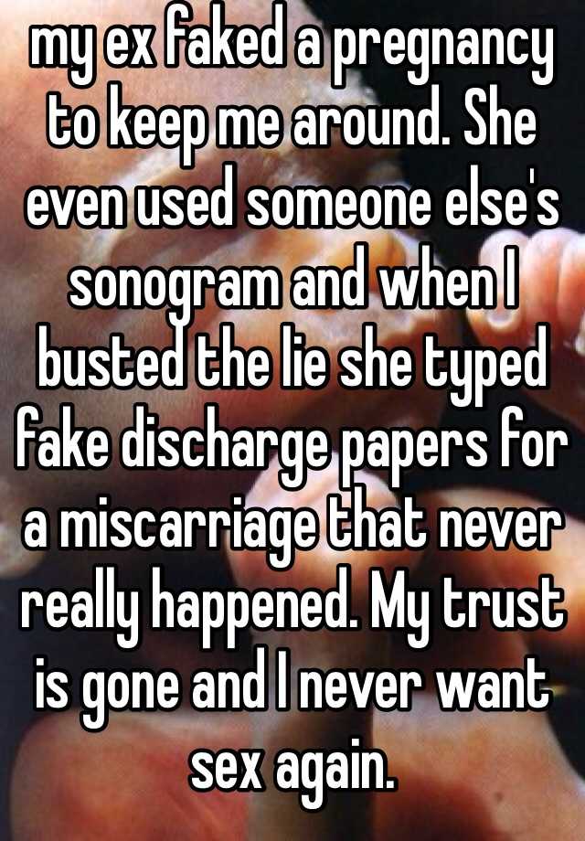 my ex faked a pregnancy to keep me around. She even used someone else's sonogram and when I busted the lie she typed fake discharge papers for a miscarriage that never really happened. My trust is gone and I never want sex again.