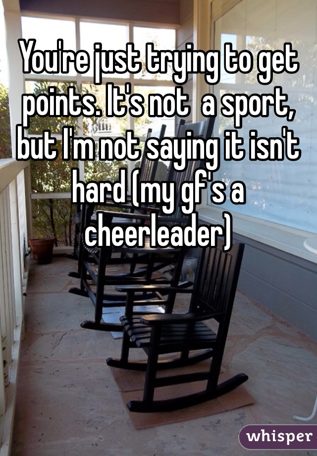 You're just trying to get points. It's not  a sport, but I'm not saying it isn't hard (my gf's a cheerleader)