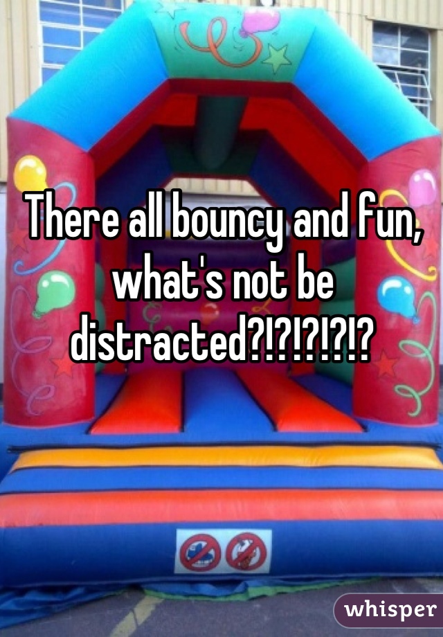 There all bouncy and fun, what's not be distracted?!?!?!?!?