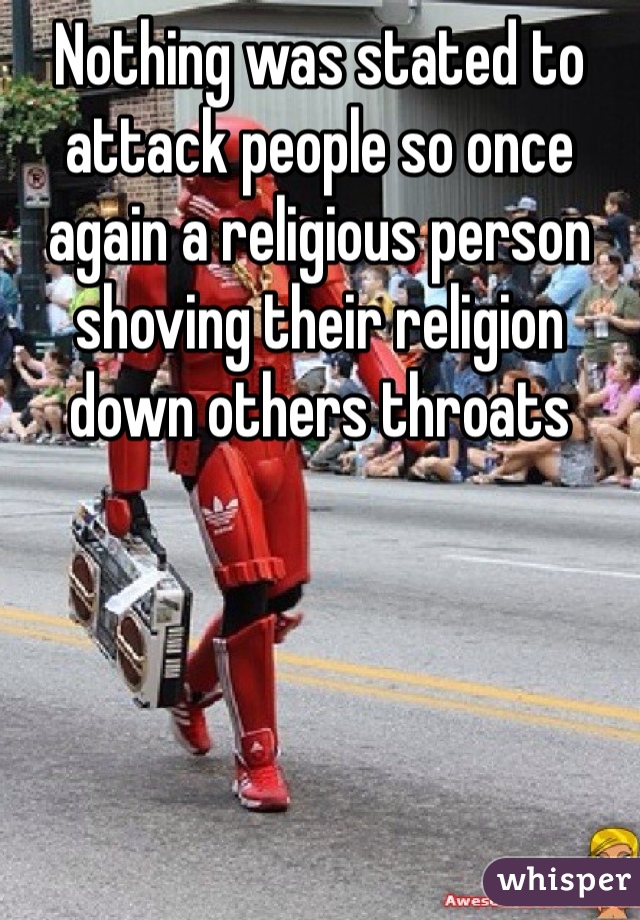 Nothing was stated to attack people so once again a religious person shoving their religion down others throats 