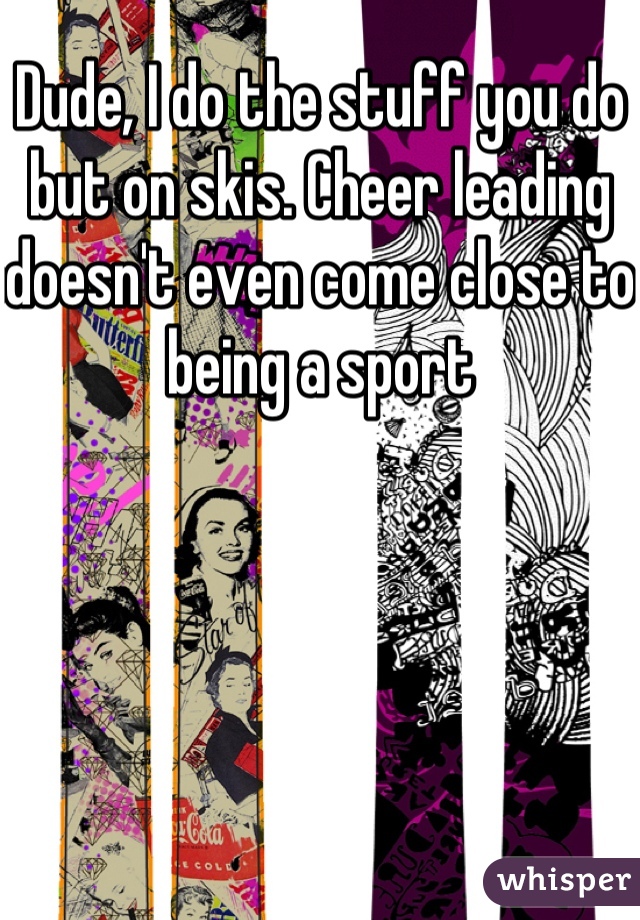 Dude, I do the stuff you do but on skis. Cheer leading doesn't even come close to being a sport