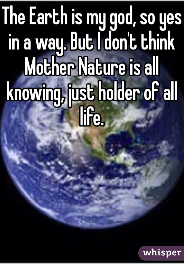 The Earth is my god, so yes in a way. But I don't think Mother Nature is all knowing, just holder of all life.