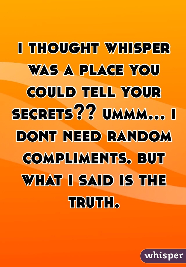 i thought whisper was a place you could tell your secrets?? ummm... i dont need random compliments. but what i said is the truth. 