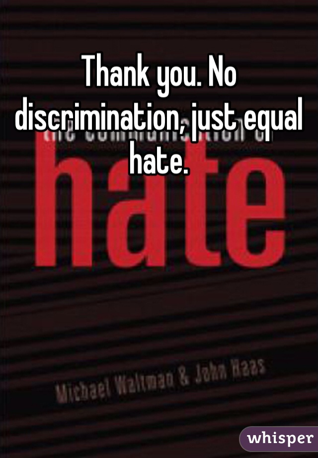 Thank you. No discrimination, just equal hate.