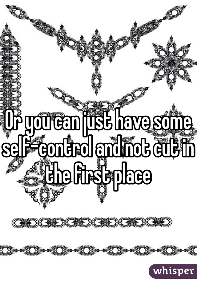Or you can just have some self-control and not cut in the first place 