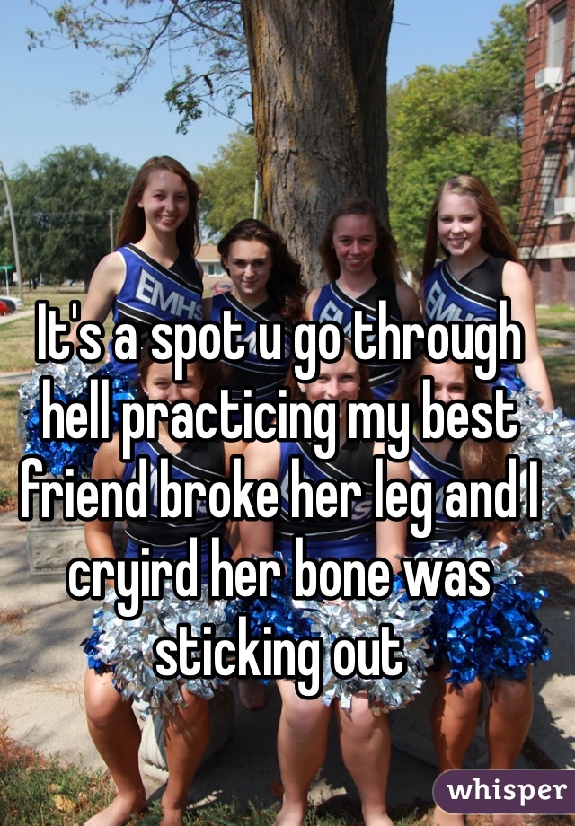 It's a spot u go through hell practicing my best friend broke her leg and I cryird her bone was sticking out
