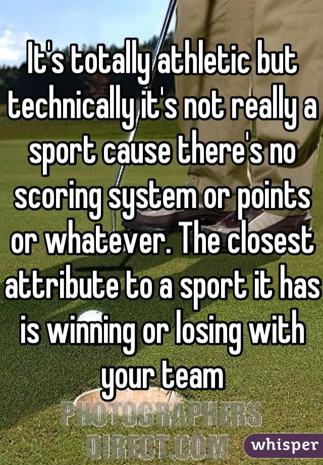 It's totally athletic but technically it's not really a sport cause there's no scoring system or points or whatever. The closest attribute to a sport it has is winning or losing with your team