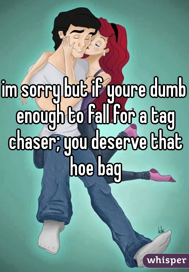 im sorry but if youre dumb enough to fall for a tag chaser; you deserve that hoe bag