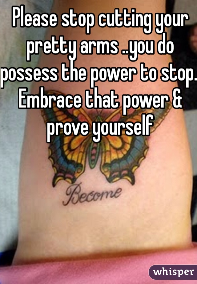 Please stop cutting your pretty arms ..you do possess the power to stop. Embrace that power & prove yourself 