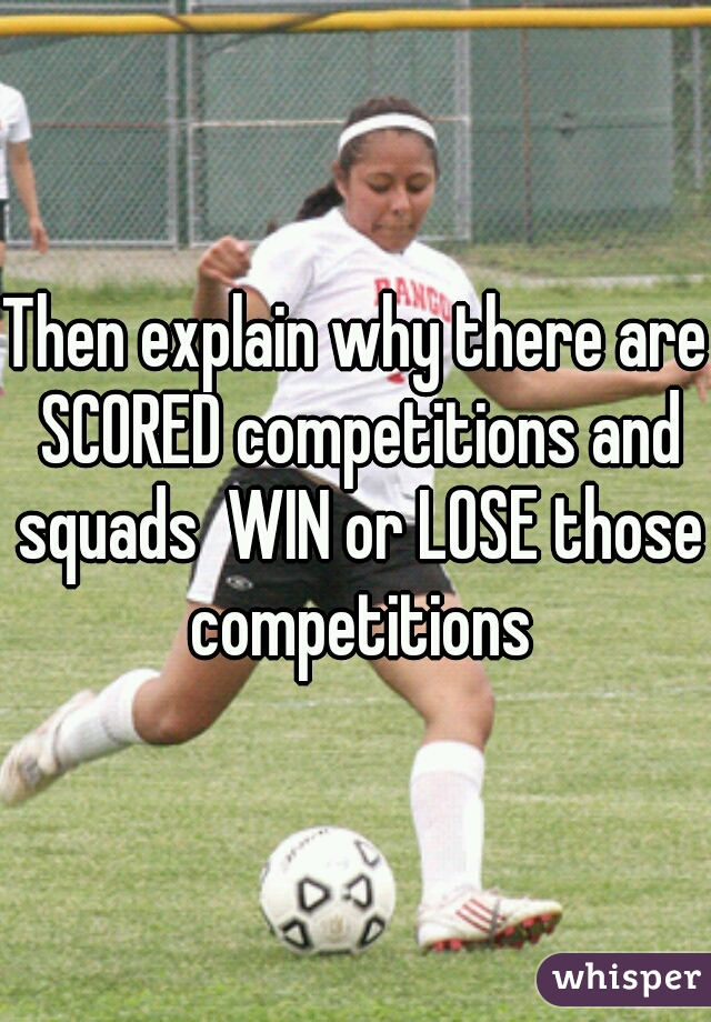 Then explain why there are SCORED competitions and squads  WIN or LOSE those competitions