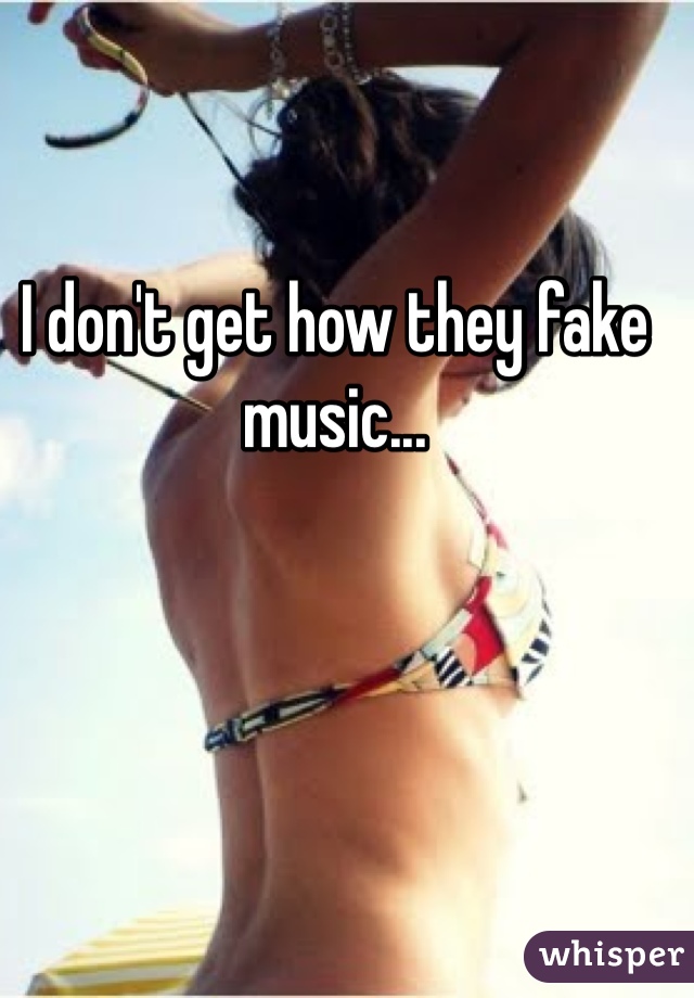 I don't get how they fake music...