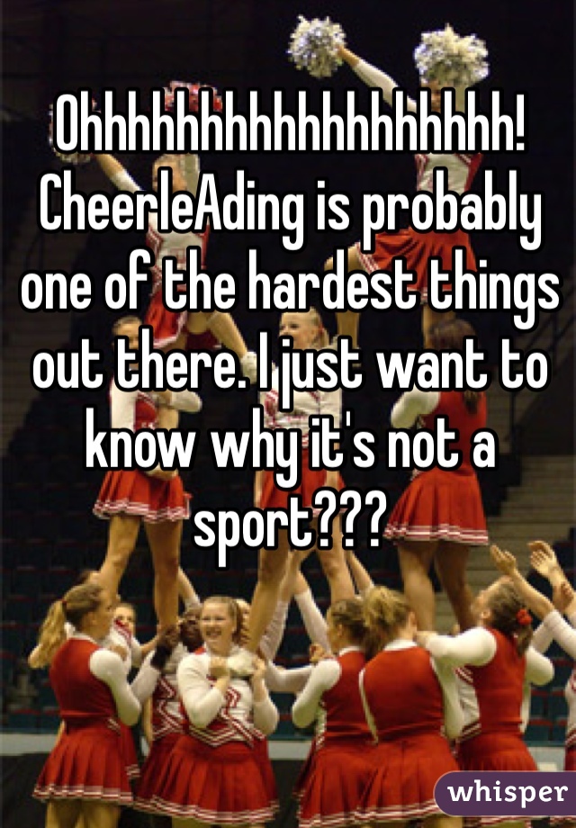 Ohhhhhhhhhhhhhhhhhh! CheerleAding is probably one of the hardest things out there. I just want to know why it's not a sport???