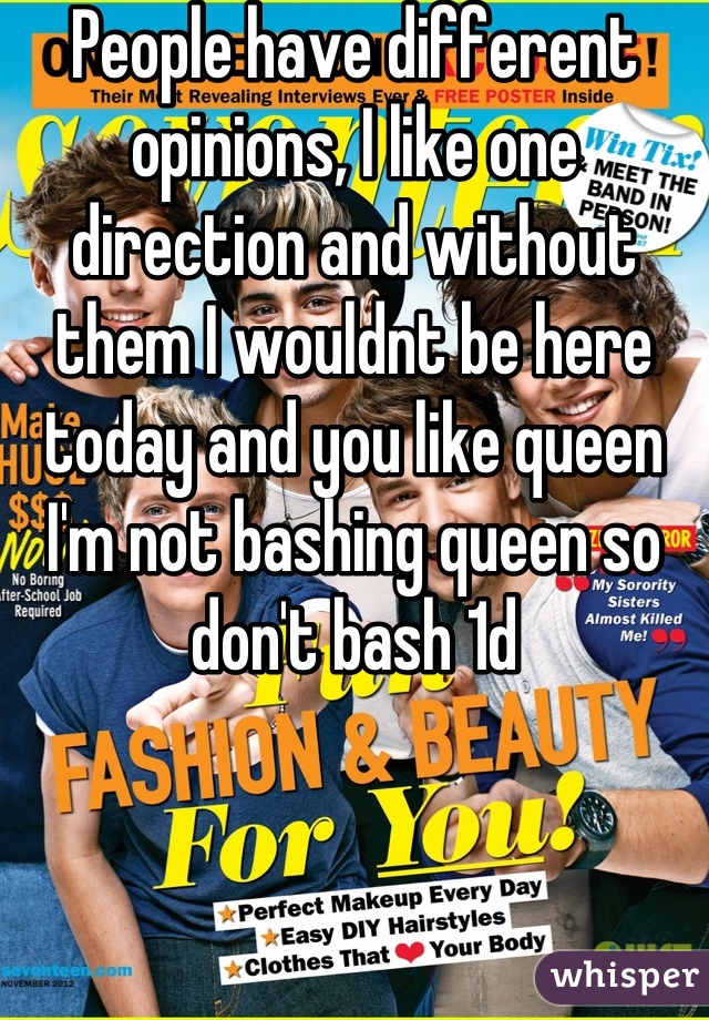 People have different opinions, I like one direction and without them I wouldnt be here today and you like queen I'm not bashing queen so don't bash 1d