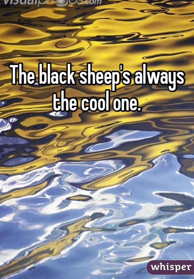 The black sheep's always the cool one.