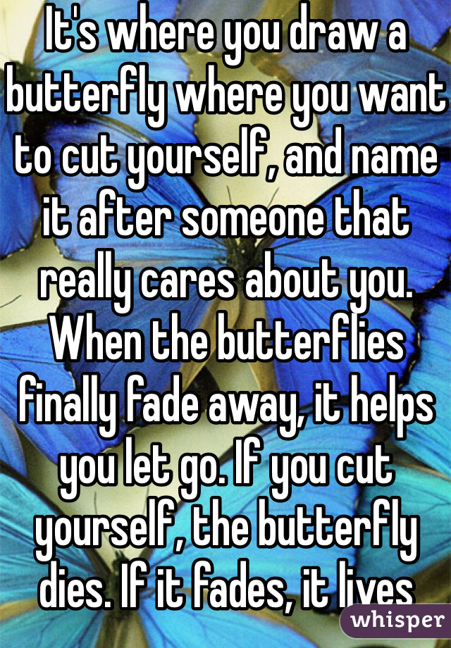 It's where you draw a butterfly where you want to cut yourself, and name it after someone that really cares about you. When the butterflies finally fade away, it helps you let go. If you cut yourself, the butterfly dies. If it fades, it lives