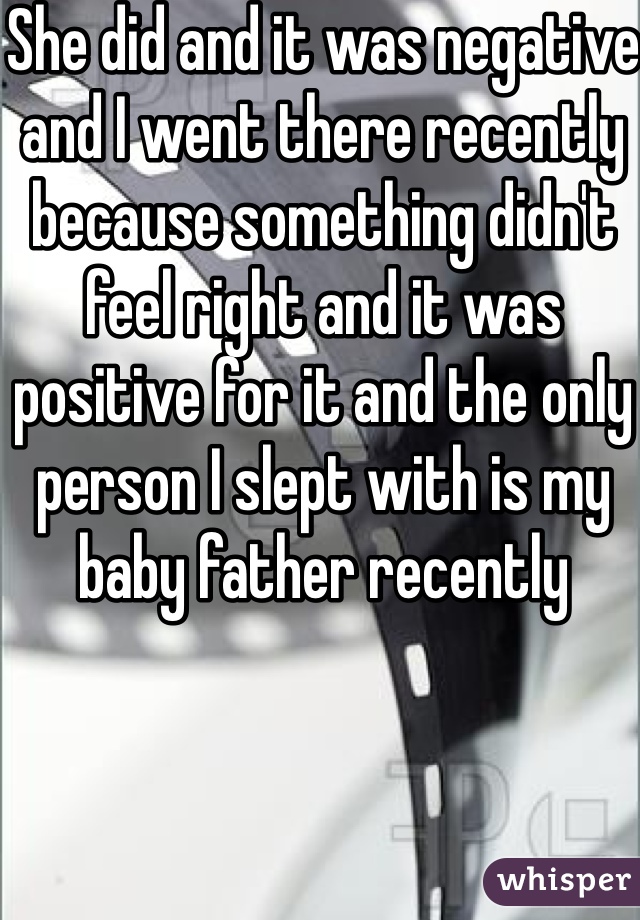 She did and it was negative and I went there recently because something didn't feel right and it was positive for it and the only person I slept with is my baby father recently 