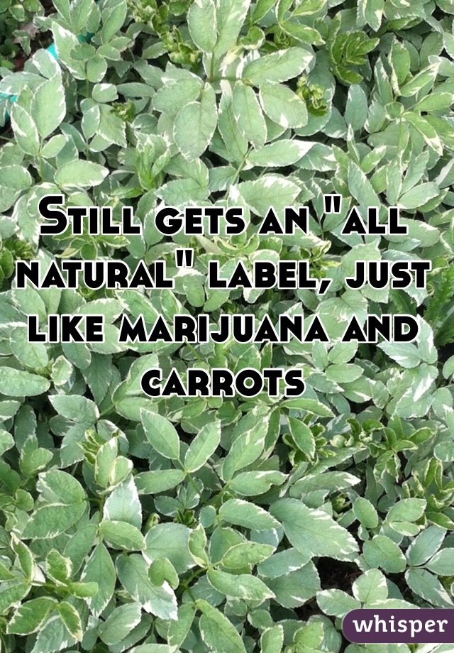 Still gets an "all natural" label, just like marijuana and carrots