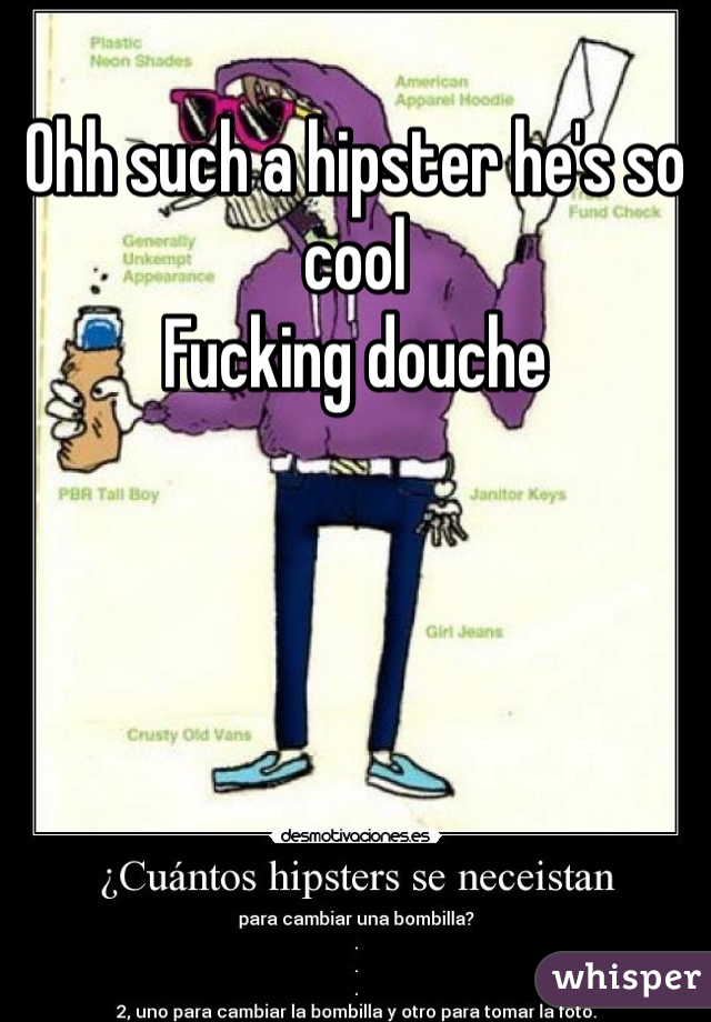 Ohh such a hipster he's so cool
Fucking douche