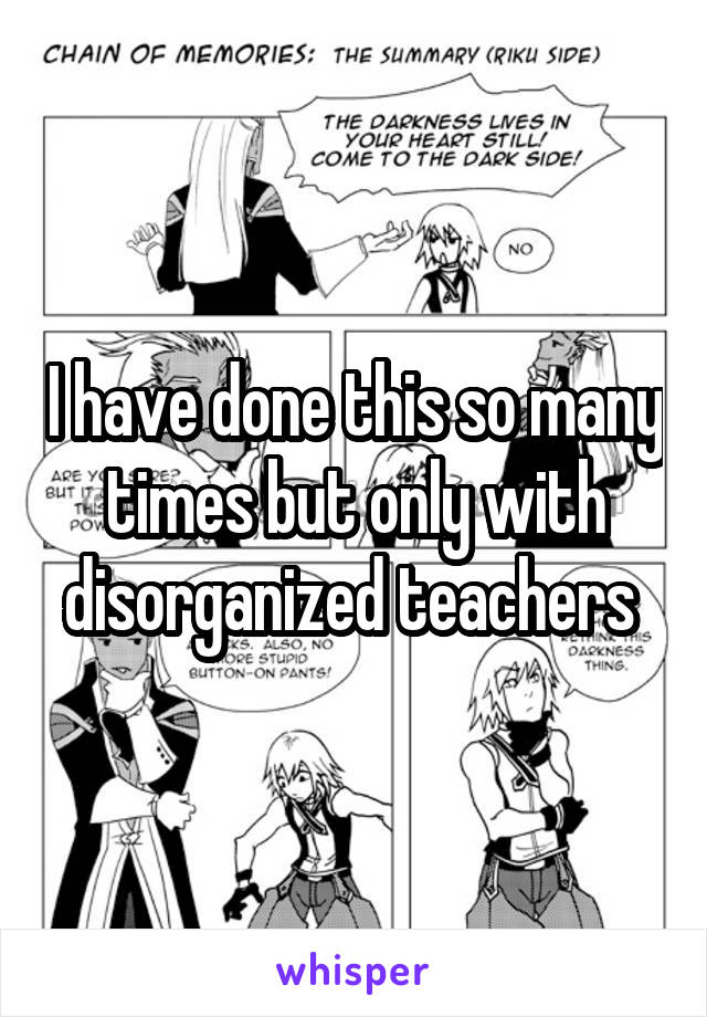 I have done this so many times but only with disorganized teachers 