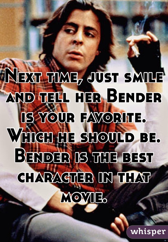 Next time, just smile and tell her Bender is your favorite. Which he should be. Bender is the best character in that movie. 