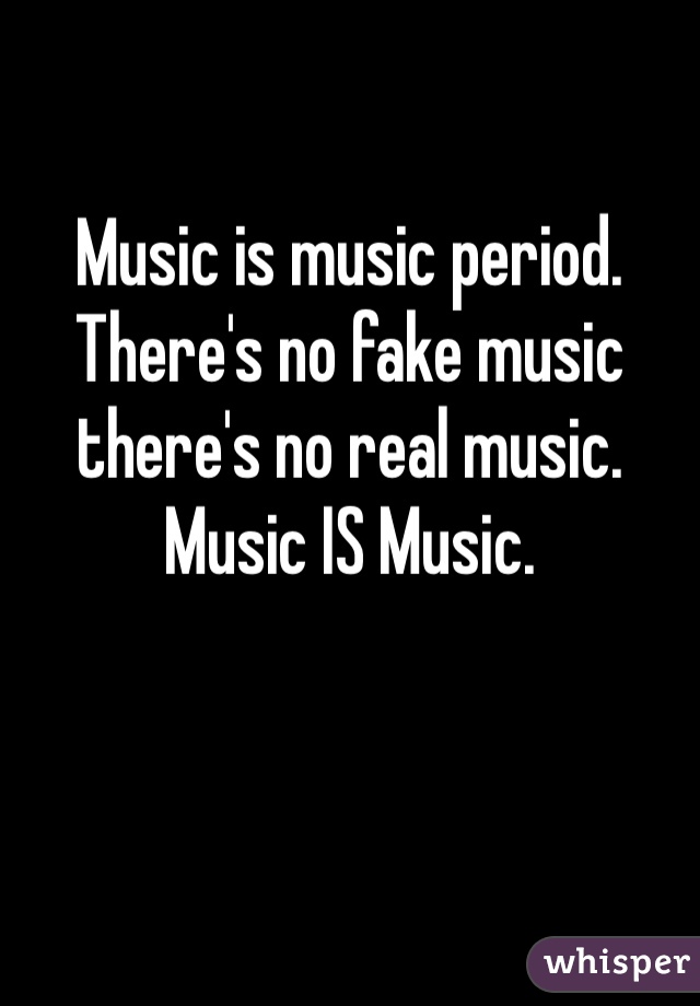 Music is music period. There's no fake music there's no real music. Music IS Music.