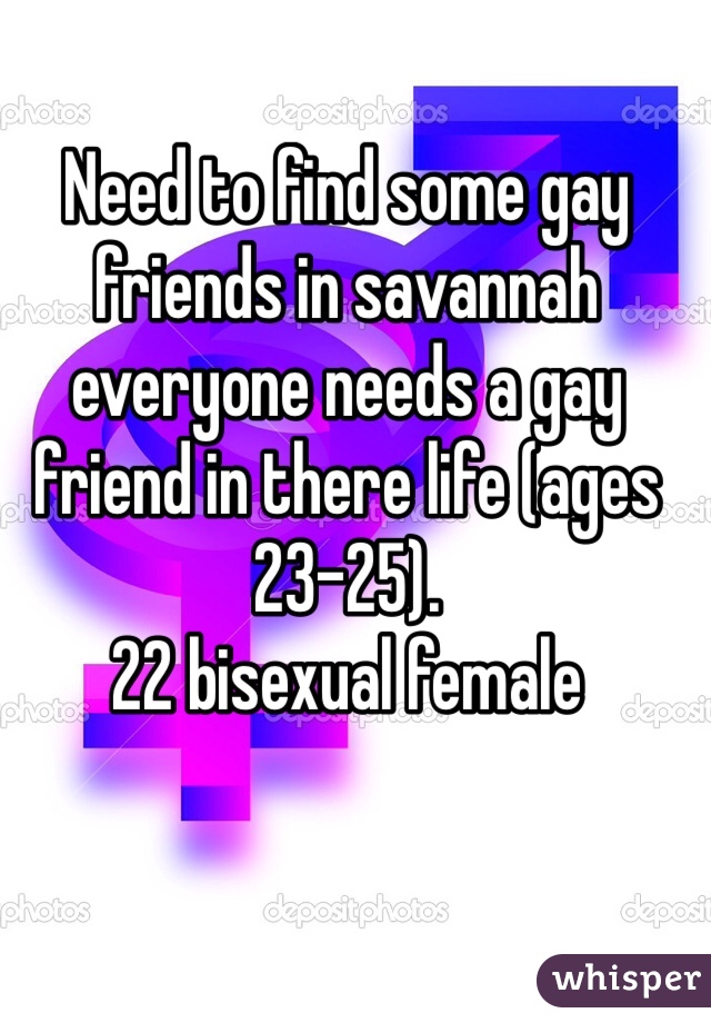 Need to find some gay friends in savannah everyone needs a gay friend in there life (ages 23-25).
22 bisexual female 
