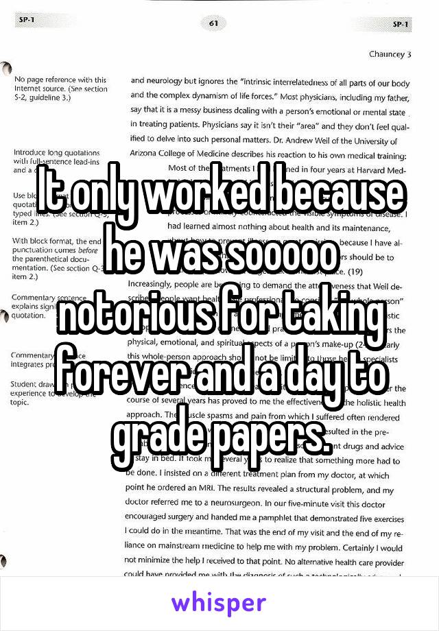 It only worked because he was sooooo notorious for taking forever and a day to grade papers.