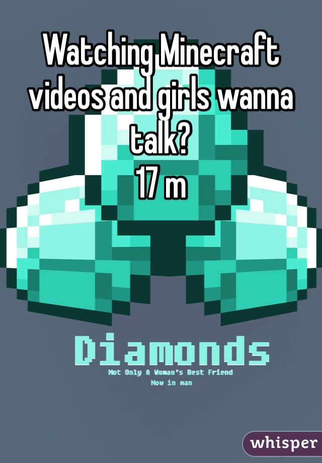 Watching Minecraft videos and girls wanna talk?
17 m