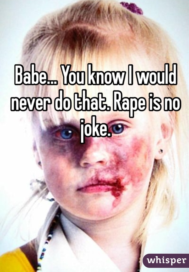 Babe... You know I would never do that. Rape is no joke. 