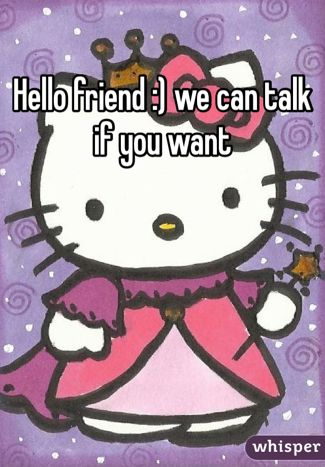 Hello friend :) we can talk if you want 