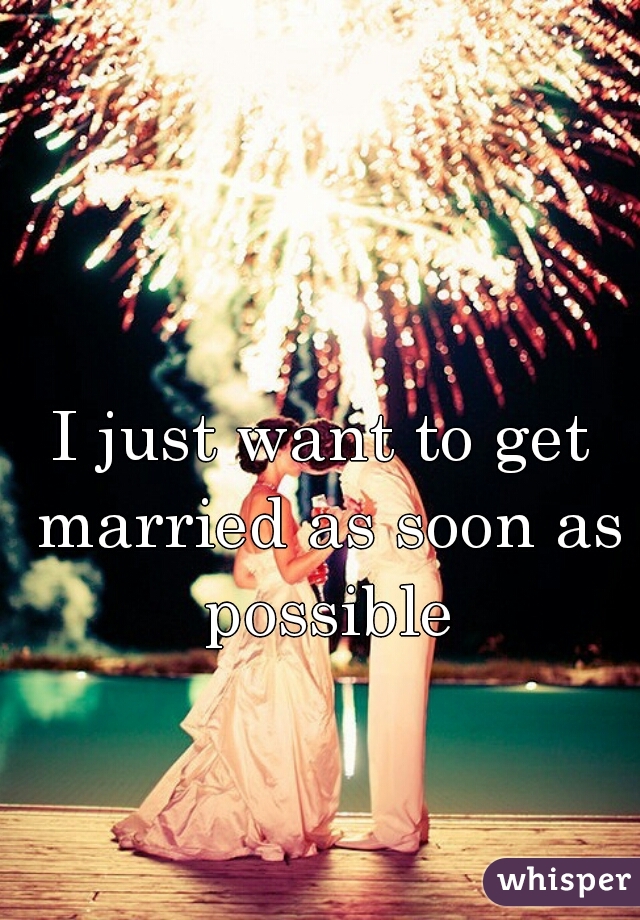 I just want to get married as soon as possible