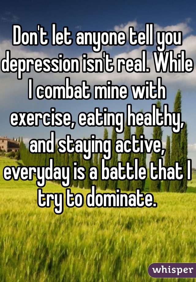 Don't let anyone tell you depression isn't real. While I combat mine with exercise, eating healthy, and staying active, everyday is a battle that I try to dominate. 